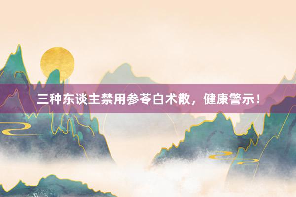 三种东谈主禁用参苓白术散，健康警示！
