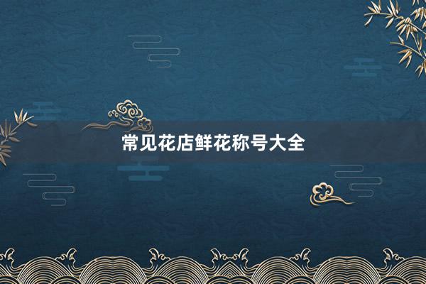 常见花店鲜花称号大全