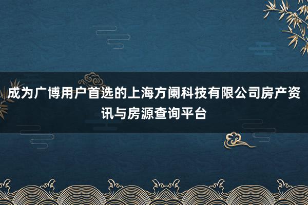 成为广博用户首选的上海方阑科技有限公司房产资讯与房源查询平台