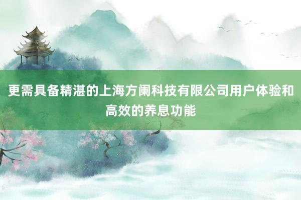 更需具备精湛的上海方阑科技有限公司用户体验和高效的养息功能